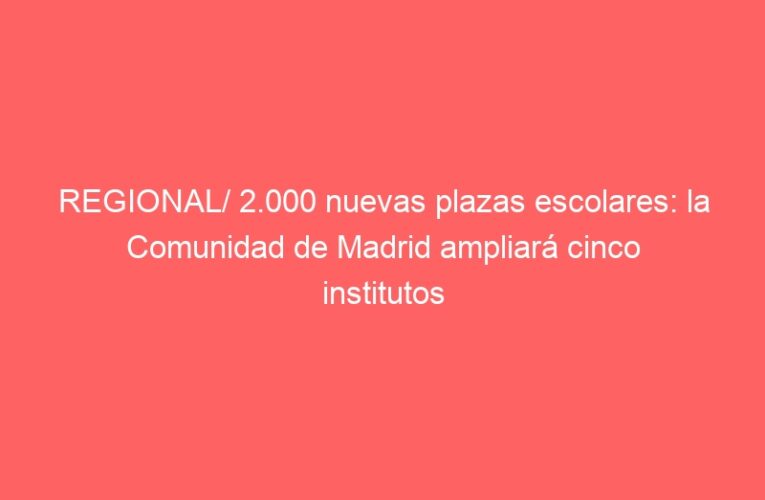 REGIONAL/ 2.000 nuevas plazas escolares: la Comunidad de Madrid ampliará cinco institutos