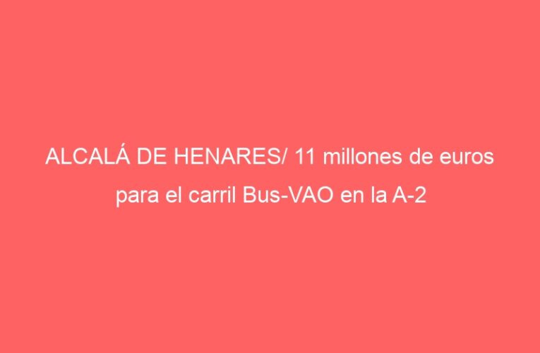 ALCALÁ DE HENARES/ 11 millones de euros para el carril Bus-VAO en la A-2