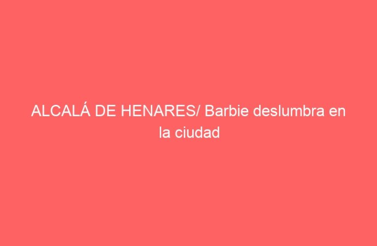 ALCALÁ DE HENARES/ Barbie deslumbra en la ciudad