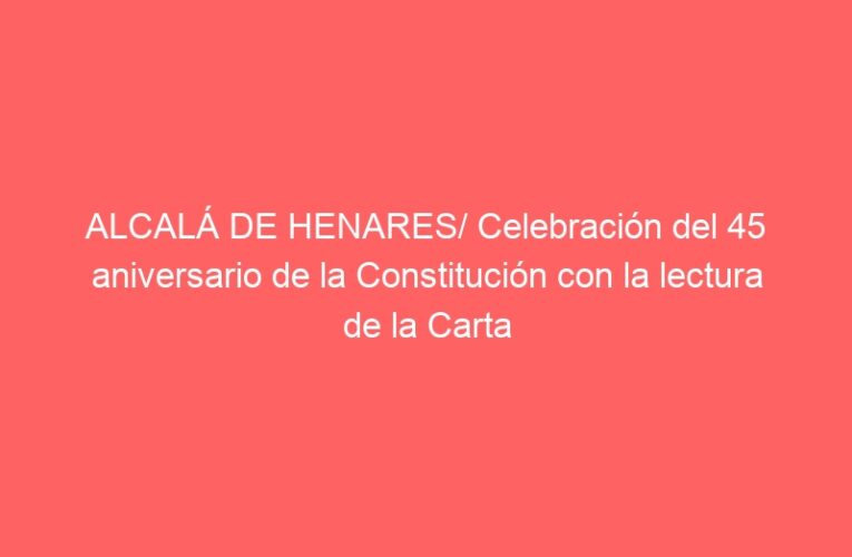 ALCALÁ DE HENARES/ Celebración del 45 aniversario de la Constitución con la lectura de la Carta Magna