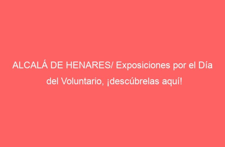 ALCALÁ DE HENARES/ Exposiciones por el Día del Voluntario, ¡descúbrelas aquí!
