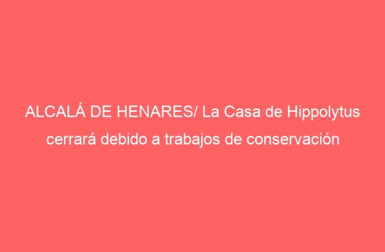 ALCALÁ DE HENARES/ La Casa de Hippolytus cerrará debido a trabajos de conservación