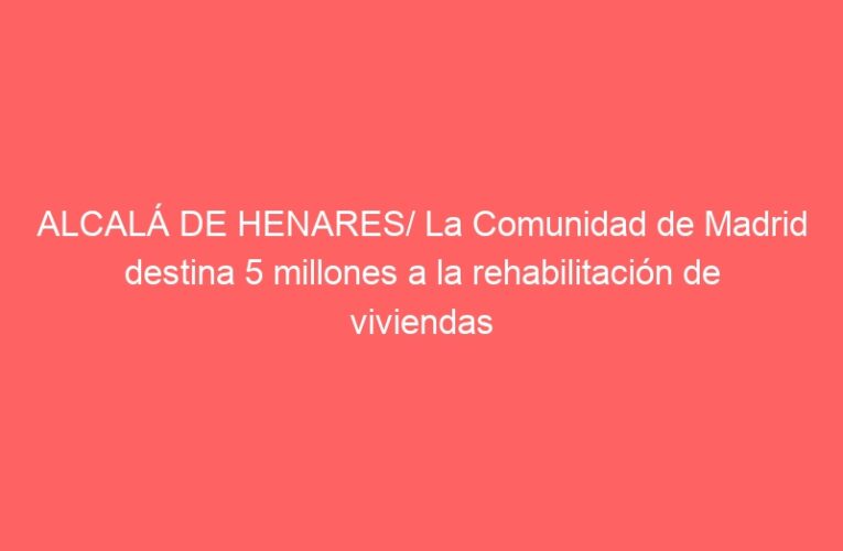 ALCALÁ DE HENARES/ La Comunidad de Madrid destina 5 millones a la rehabilitación de viviendas