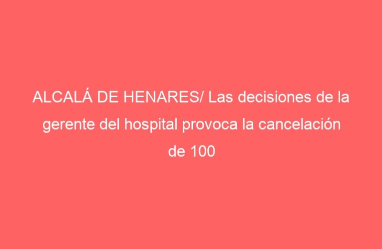 ALCALÁ DE HENARES/ Las decisiones de la gerente del hospital provoca la cancelación de 100 operaciones