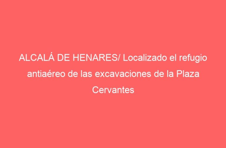 ALCALÁ DE HENARES/ Localizado el refugio antiaéreo de las excavaciones de la Plaza Cervantes