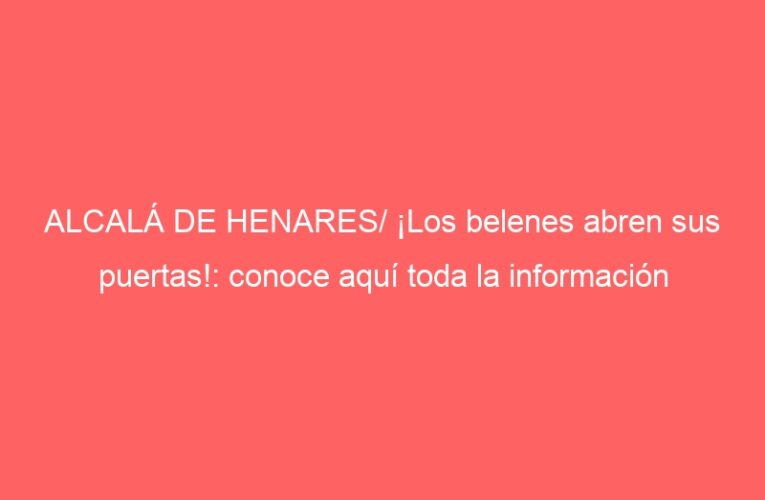 ALCALÁ DE HENARES/ ¡Los belenes abren sus puertas!: conoce aquí toda la información