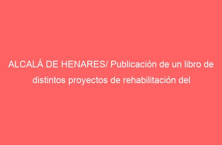 ALCALÁ DE HENARES/ Publicación de un libro de distintos proyectos de rehabilitación del Ayuntamiento