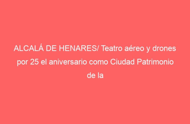 ALCALÁ DE HENARES/ Teatro aéreo y drones por 25 el aniversario como Ciudad Patrimonio de la Humanidad