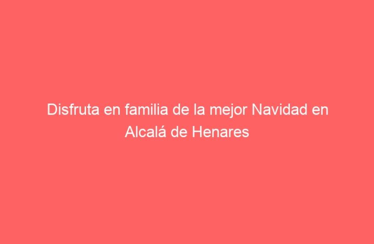 Disfruta en familia de la mejor Navidad en Alcalá de Henares