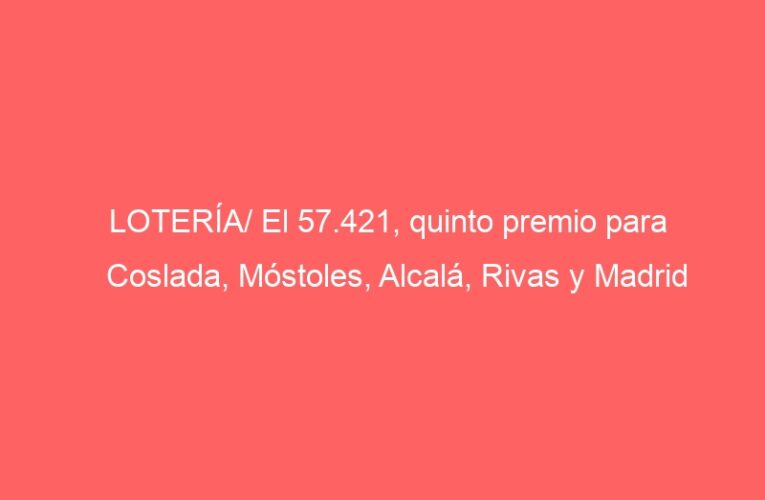 LOTERÍA/ El 57.421, quinto premio para Coslada, Móstoles, Alcalá, Rivas y Madrid