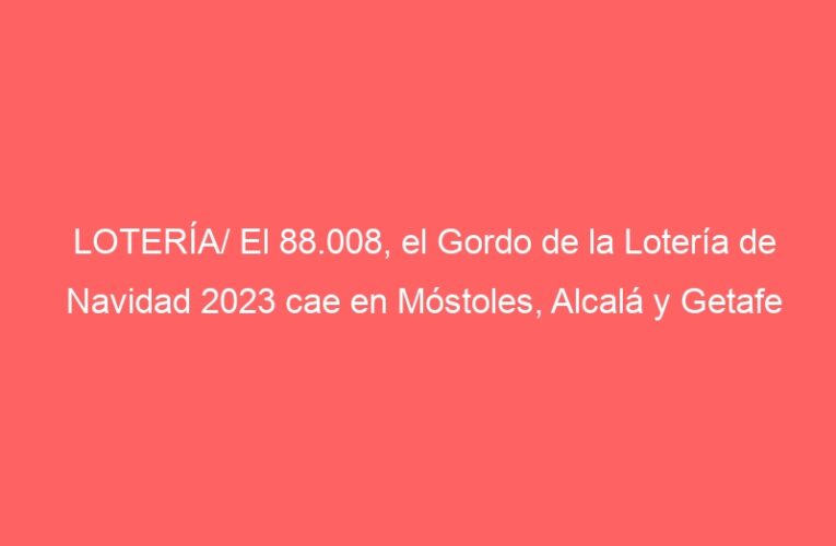 LOTERÍA/ El 88.008, el Gordo de la Lotería de Navidad 2023 cae en Móstoles, Alcalá y Getafe