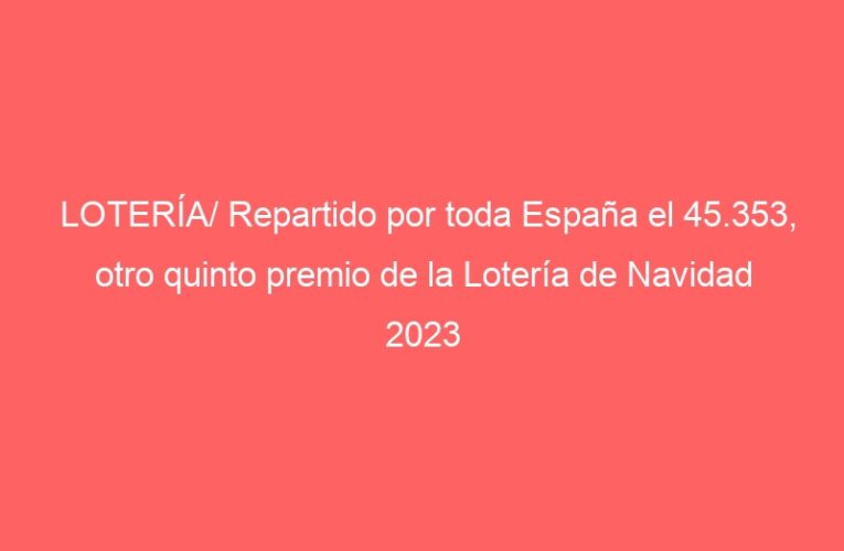LOTERÍA/ Repartido por toda España el 45.353, otro quinto premio de la Lotería de Navidad 2023