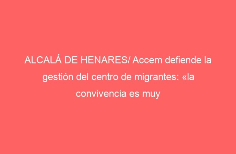 ALCALÁ DE HENARES/ Accem defiende la gestión del centro de migrantes: «la convivencia es muy buena»