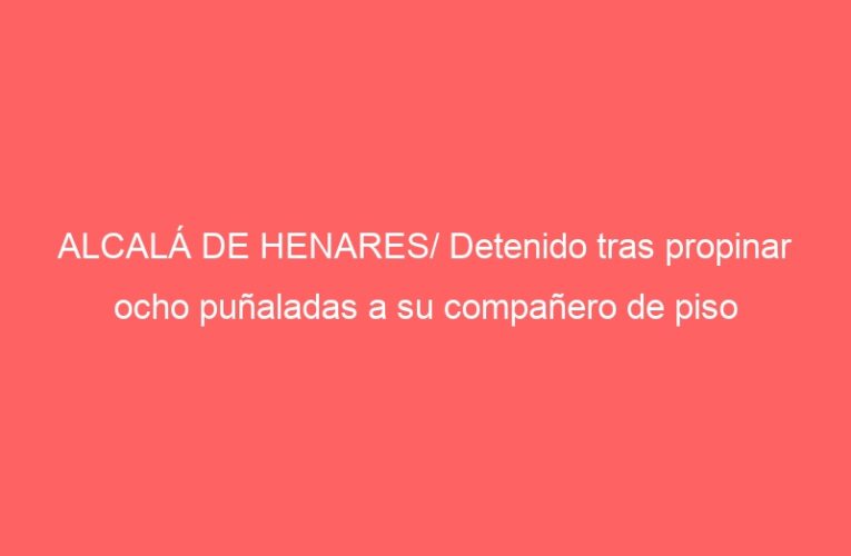 ALCALÁ DE HENARES/ Detenido tras propinar ocho puñaladas a su compañero de piso