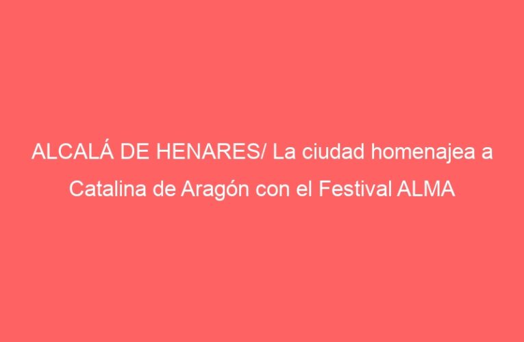 ALCALÁ DE HENARES/ La ciudad homenajea a Catalina de Aragón con el Festival ALMA
