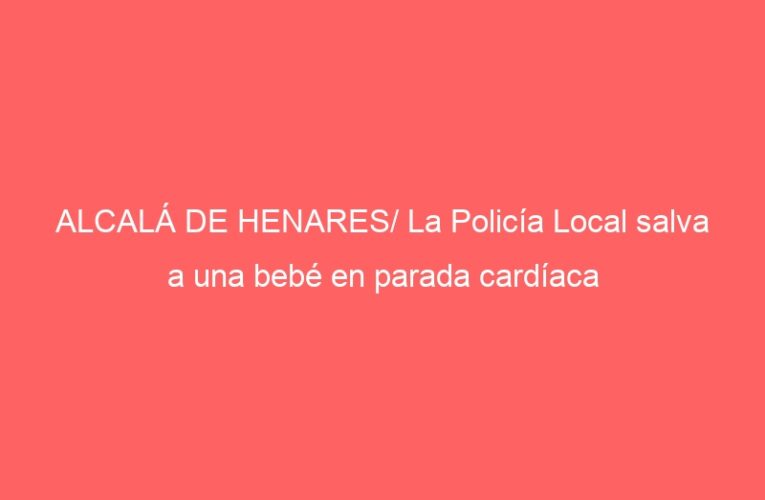 ALCALÁ DE HENARES/ La Policía Local salva a una bebé en parada cardíaca