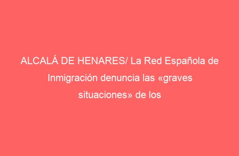 ALCALÁ DE HENARES/ La Red Española de Inmigración denuncia las «graves situaciones» de los migrantes