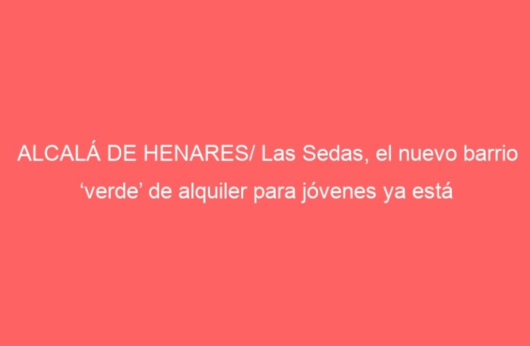 ALCALÁ DE HENARES/ Las Sedas, el nuevo barrio ‘verde’ de alquiler para jóvenes ya está recepcionado