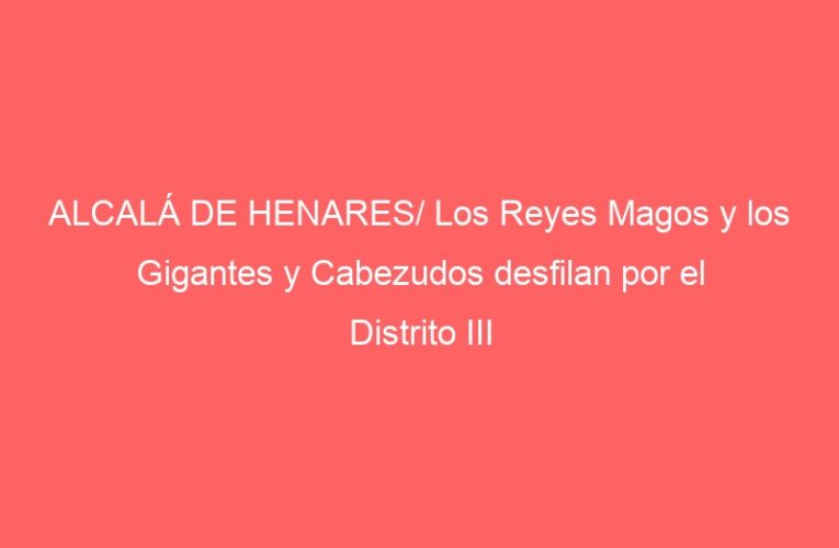 ALCALÁ DE HENARES/ Los Reyes Magos y los Gigantes y Cabezudos desfilan por el Distrito III