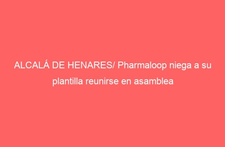 ALCALÁ DE HENARES/ Pharmaloop niega a su plantilla reunirse en asamblea