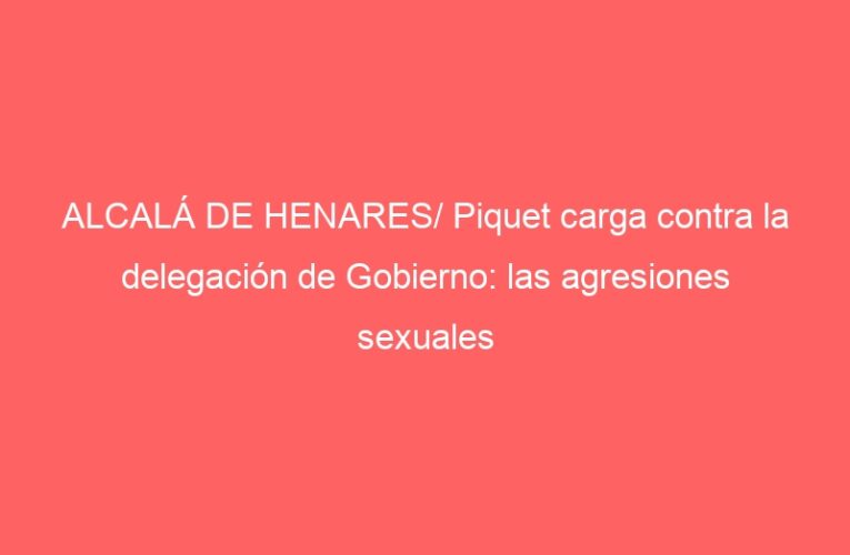 ALCALÁ DE HENARES/ Piquet carga contra la delegación de Gobierno: las agresiones sexuales «están acreditadas»