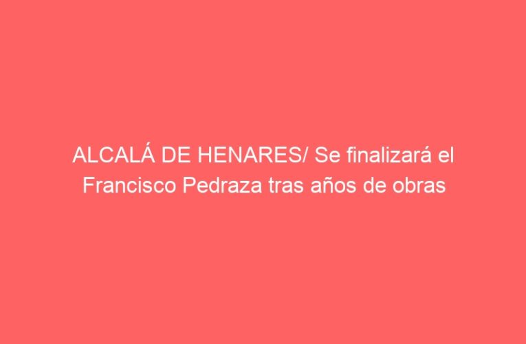 ALCALÁ DE HENARES/ Se finalizará el Francisco Pedraza tras años de obras