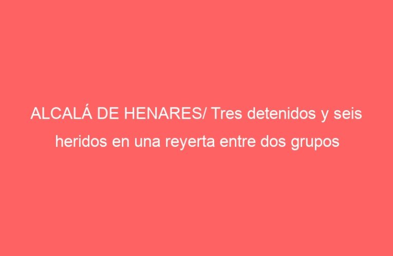 ALCALÁ DE HENARES/ Tres detenidos y seis heridos en una reyerta entre dos grupos