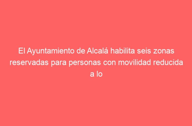 El Ayuntamiento de Alcalá habilita seis zonas reservadas para personas con movilidad reducida a lo largo del recorrido de la Cabalgata de Reyes 