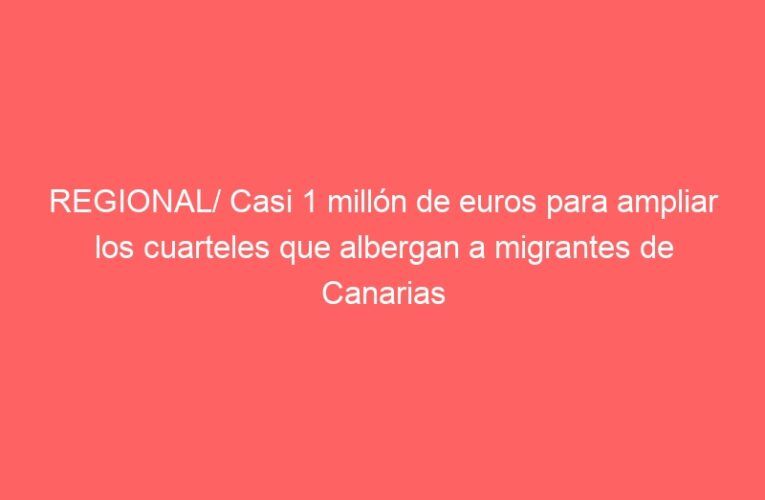 REGIONAL/ Casi 1 millón de euros para ampliar los cuarteles que albergan a migrantes de Canarias