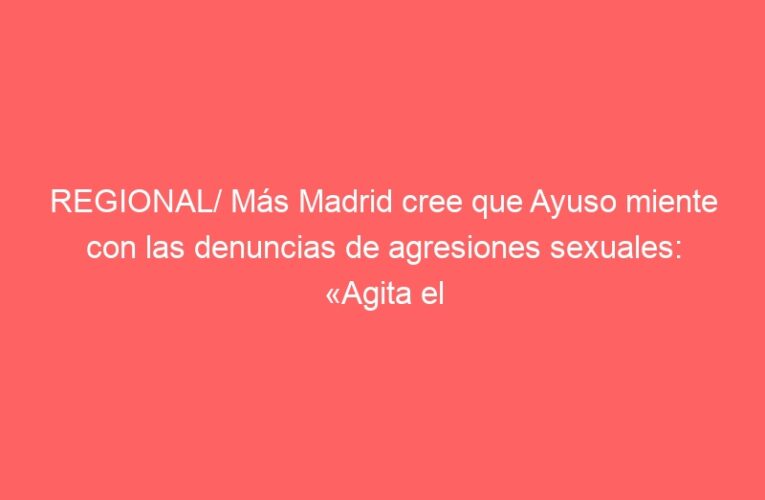 REGIONAL/ Más Madrid cree que Ayuso miente con las denuncias de agresiones sexuales: «Agita el racismo»