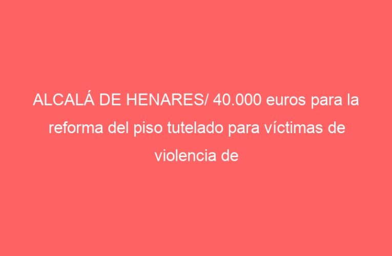 ALCALÁ DE HENARES/ 40.000 euros para la reforma del piso tutelado para víctimas de violencia de género