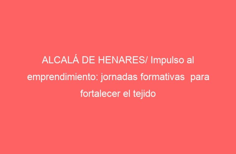 ALCALÁ DE HENARES/ Impulso al emprendimiento: jornadas formativas  para fortalecer el tejido empresarial