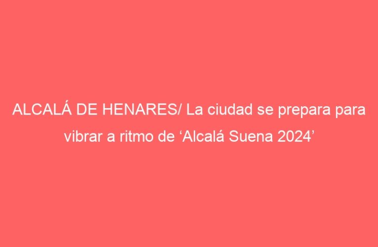 ALCALÁ DE HENARES/ La ciudad se prepara para vibrar a ritmo de ‘Alcalá Suena 2024’
