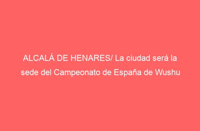 ALCALÁ DE HENARES/ La ciudad será la sede del Campeonato de España de Wushu