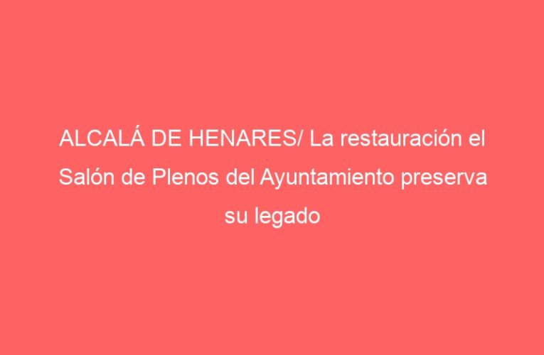 ALCALÁ DE HENARES/ La restauración el Salón de Plenos del Ayuntamiento preserva su legado histórico