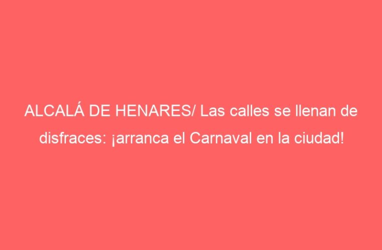 ALCALÁ DE HENARES/ Las calles se llenan de disfraces: ¡arranca el Carnaval en la ciudad!