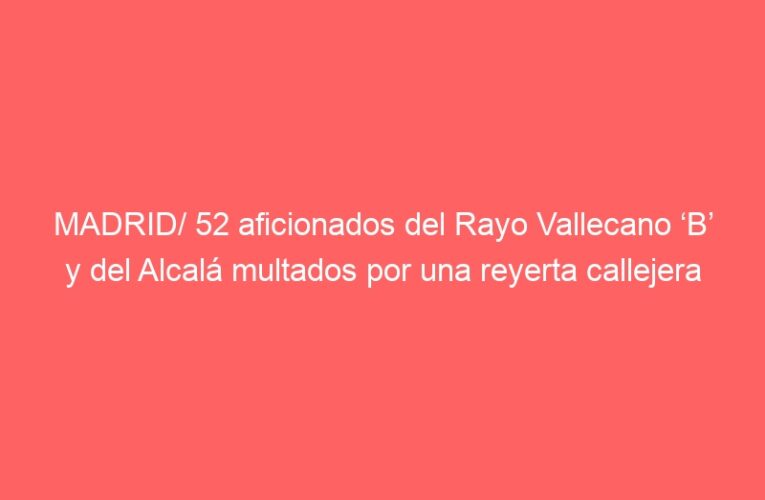 MADRID/ 52 aficionados del Rayo Vallecano ‘B’ y del Alcalá multados por una reyerta callejera