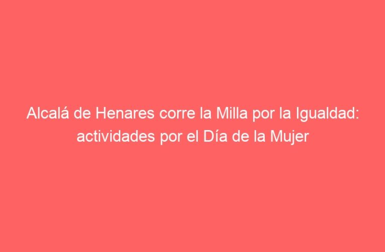 Alcalá de Henares corre la Milla por la Igualdad: actividades por el Día de la Mujer