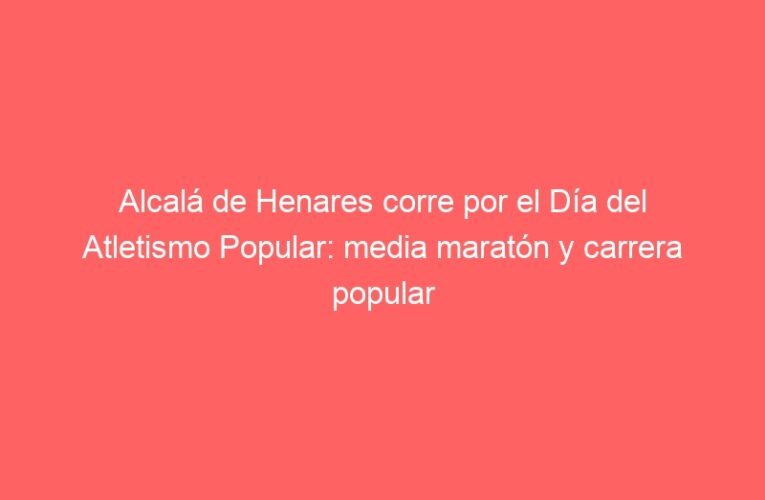 Alcalá de Henares corre por el Día del Atletismo Popular: media maratón y carrera popular