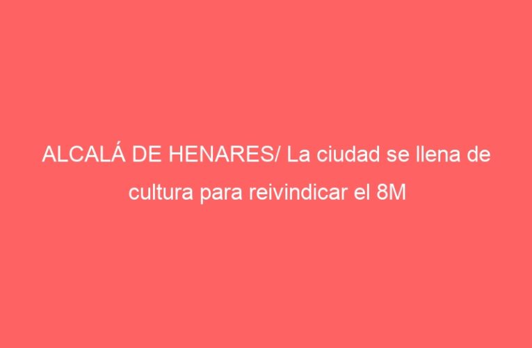 ALCALÁ DE HENARES/ La ciudad se llena de cultura para reivindicar el 8M
