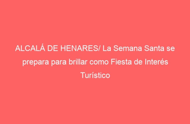 ALCALÁ DE HENARES/ La Semana Santa se prepara para brillar como Fiesta de Interés Turístico Nacional