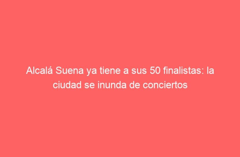 Alcalá Suena ya tiene a sus 50 finalistas: la ciudad se inunda de conciertos
