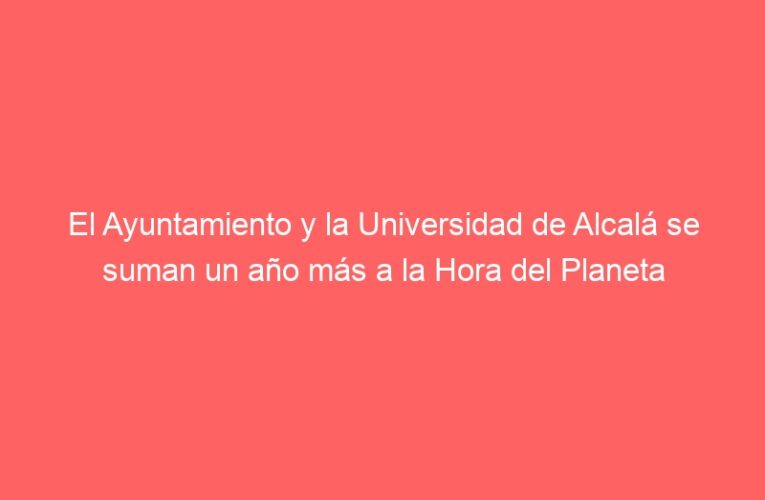El Ayuntamiento y la Universidad de Alcalá se suman un año más a la Hora del Planeta