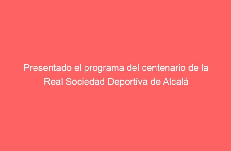Presentado el programa del centenario de la Real Sociedad Deportiva de Alcalá