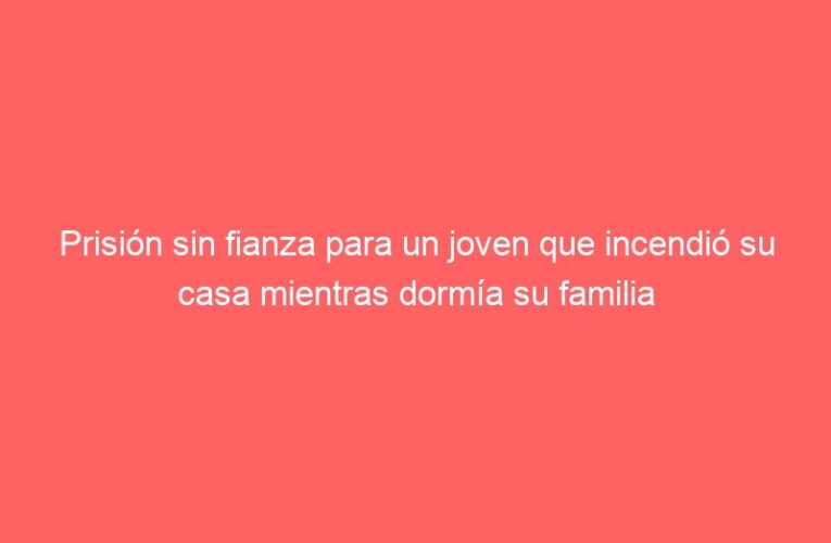 Prisión sin fianza para un joven que incendió su casa mientras dormía su familia