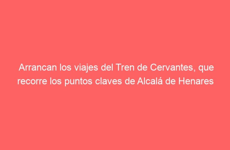 Arrancan los viajes del Tren de Cervantes, que recorre los puntos claves de Alcalá de Henares