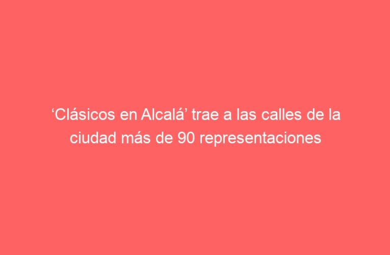 ‘Clásicos en Alcalá’ trae a las calles de la ciudad más de 90 representaciones