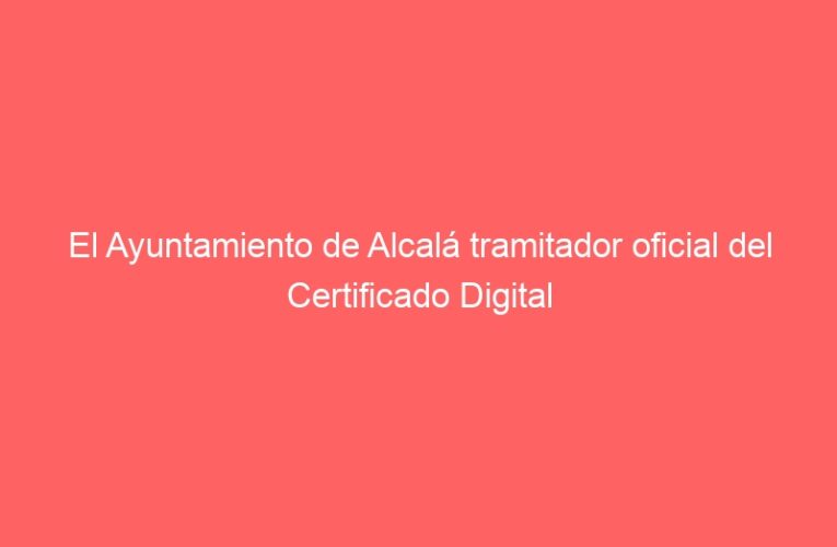 El Ayuntamiento de Alcalá tramitador oficial del Certificado Digital