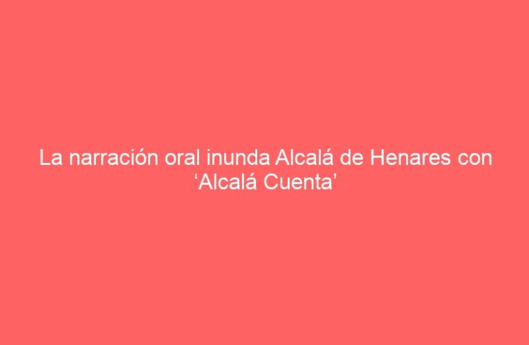 La narración oral inunda Alcalá de Henares con ‘Alcalá Cuenta’