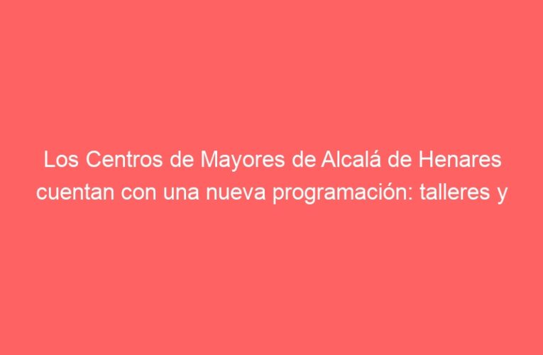 Los Centros de Mayores de Alcalá de Henares cuentan con una nueva programación: talleres y visitas guiadas
